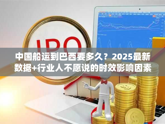 中国船运到巴西要多久?2025最新数据+行业人不愿说的时效影响因素 中国船运到巴西要多久?2025最新数据+行业人不愿说的时效影响因素