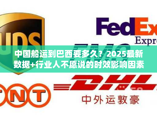 中国船运到巴西要多久?2025最新数据+行业人不愿说的时效影响因素 中国船运到巴西要多久?2025最新数据+行业人不愿说的时效影响因素