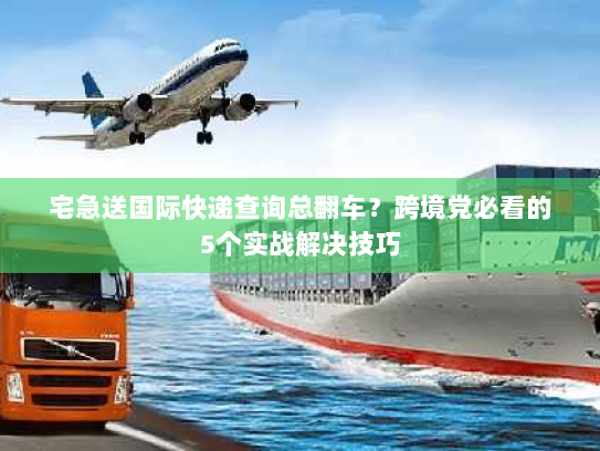 宅急送国际快递查询总翻车?跨境党必看的5个实战解决技巧 宅急送国际快递查询总翻车?跨境党必看的5个实战解决技巧