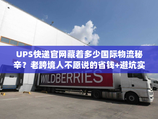 UPS快递官网藏着多少国际物流秘辛？老跨境人不愿说的省钱+避坑实战技巧