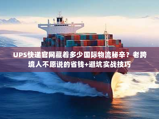 UPS快递官网藏着多少国际物流秘辛?老跨境人不愿说的省钱+避坑实战技巧 UPS快递官网藏着多少国际物流秘辛?老跨境人不愿说的省钱+避坑实战技巧