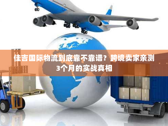 佳吉国际物流到底靠不靠谱?跨境卖家亲测3个月的实战真相 佳吉国际物流到底靠不靠谱?跨境卖家亲测3个月的实战真相