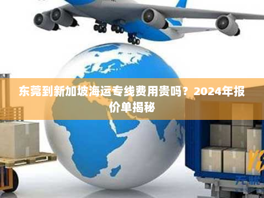 东莞到新加坡海运专线费用贵吗?2024年报价单揭秘 东莞到新加坡海运专线费用贵吗?2024年报价单揭秘