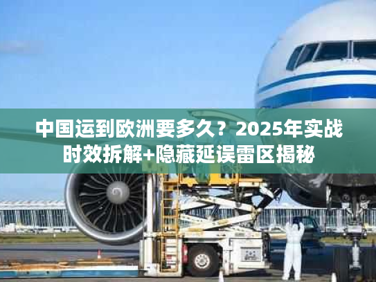 中国运到欧洲要多久?2025年实战时效拆解+隐藏延误雷区揭秘 中国运到欧洲要多久?2025年实战时效拆解+隐藏延误雷区揭秘