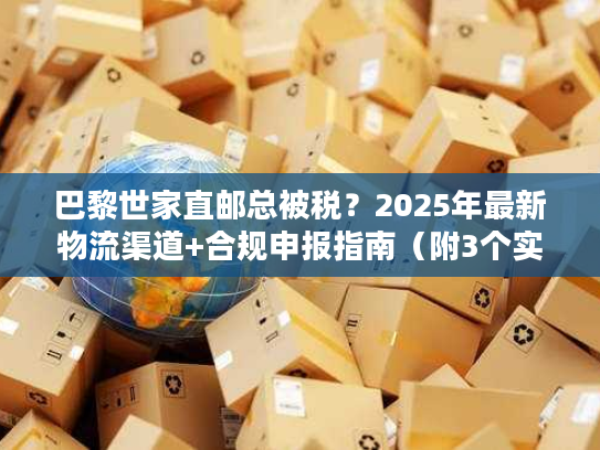 巴黎世家直邮总被税?2025年最新物流渠道+合规申报指南(附3个实战案例) 巴黎世家直邮总被税?2025年最新物流渠道+合规申报指南(附3个实战案例)
