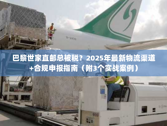 巴黎世家直邮总被税？2025年最新物流渠道+合规申报指南（附3个实战案例）