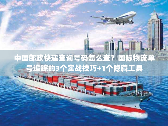 中国邮政快递查询号码怎么查?国际物流单号追踪的3个实战技巧+1个隐藏工具 中国邮政快递查询号码怎么查?国际物流单号追踪的3个实战技巧+1个隐藏工具