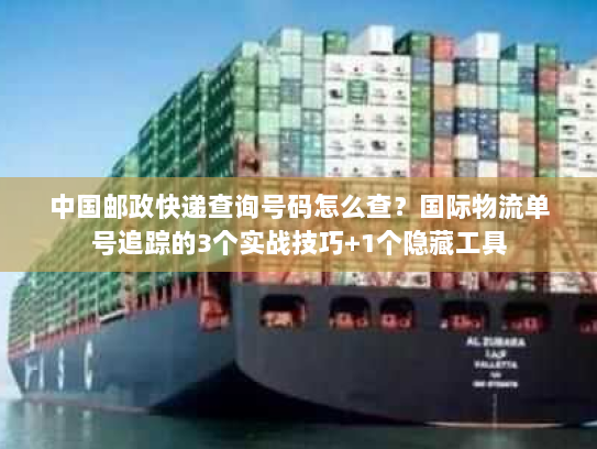中国邮政快递查询号码怎么查?国际物流单号追踪的3个实战技巧+1个隐藏工具 中国邮政快递查询号码怎么查?国际物流单号追踪的3个实战技巧+1个隐藏工具