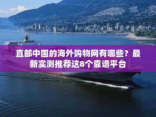 直邮中国的海外购物网有哪些?最新实测推荐这8个靠谱平台 直邮中国的海外购物网有哪些?最新实测推荐这8个靠谱平台