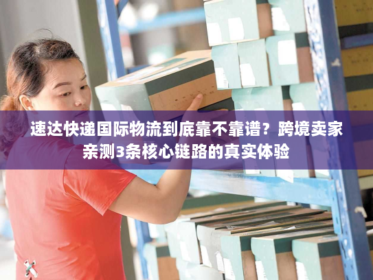 速达快递国际物流到底靠不靠谱?跨境卖家亲测3条核心链路的真实体验 速达快递国际物流到底靠不靠谱?跨境卖家亲测3条核心链路的真实体验