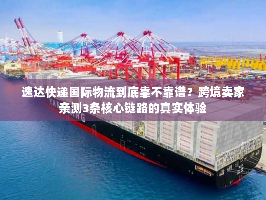 速达快递国际物流到底靠不靠谱?跨境卖家亲测3条核心链路的真实体验 速达快递国际物流到底靠不靠谱?跨境卖家亲测3条核心链路的真实体验