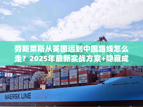 劳斯莱斯从英国运到中国路线怎么走？2025年最新实战方案+隐藏成本揭秘