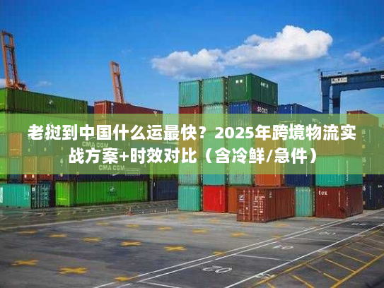老挝到中国什么运最快?2025年跨境物流实战方案+时效对比(含冷鲜/急件) 老挝到中国什么运最快?2025年跨境物流实战方案+时效对比(含冷鲜/急件)