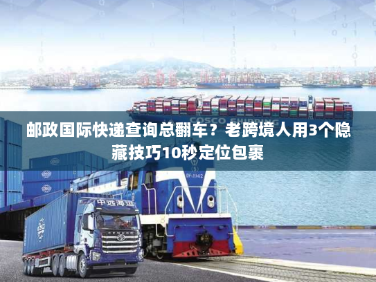 邮政国际快递查询总翻车?老跨境人用3个隐藏技巧10秒定位包裹 邮政国际快递查询总翻车?老跨境人用3个隐藏技巧10秒定位包裹