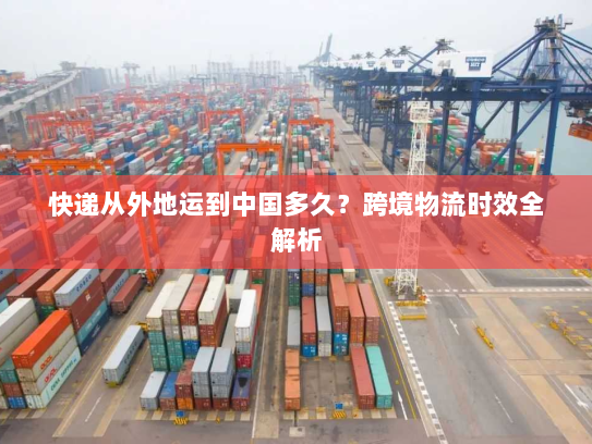 快递从外地运到中国多久？跨境物流时效全解析