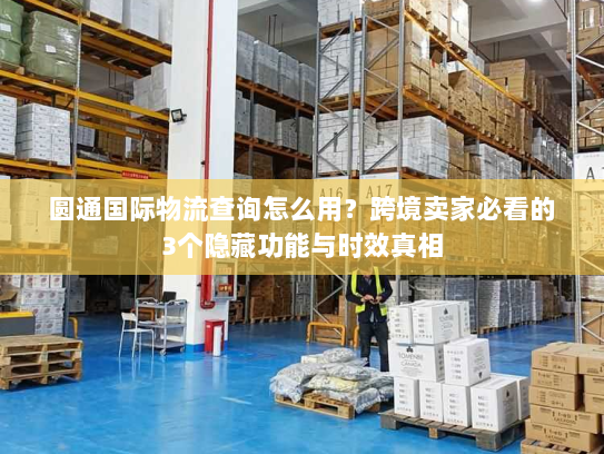 圆通国际物流查询怎么用?跨境卖家必看的3个隐藏功能与时效真相 圆通国际物流查询怎么用?跨境卖家必看的3个隐藏功能与时效真相