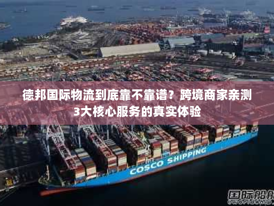 德邦国际物流到底靠不靠谱?跨境商家亲测3大核心服务的真实体验 德邦国际物流到底靠不靠谱?跨境商家亲测3大核心服务的真实体验