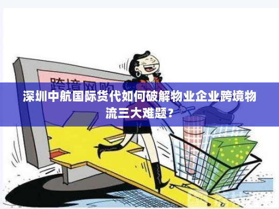 深圳中航国际货代如何破解物业企业跨境物流三大难题? 深圳中航国际货代如何破解物业企业跨境物流三大难题?