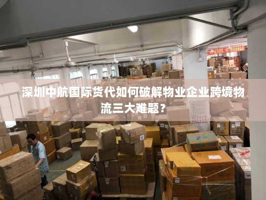 深圳中航国际货代如何破解物业企业跨境物流三大难题? 深圳中航国际货代如何破解物业企业跨境物流三大难题?