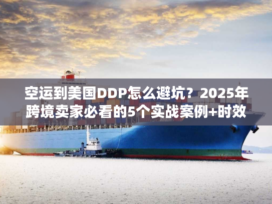 空运到美国DDP怎么避坑?2025年跨境卖家必看的5个实战案例+时效真相 空运到美国DDP怎么避坑?2025年跨境卖家必看的5个实战案例+时效真相