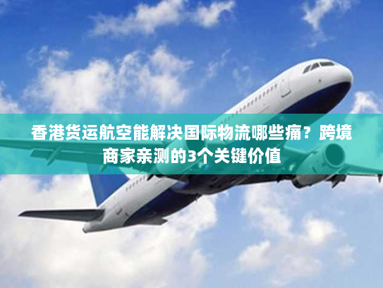 香港货运航空能解决国际物流哪些痛?跨境商家亲测的3个关键价值 香港货运航空能解决国际物流哪些痛?跨境商家亲测的3个关键价值