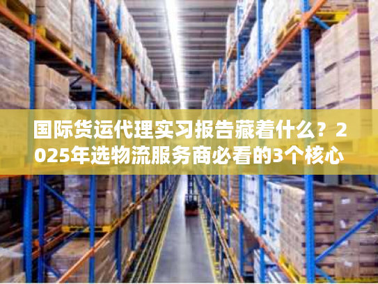 国际货运代理实习报告藏着什么?2025年选物流服务商必看的3个核心门道 国际货运代理实习报告藏着什么?2025年选物流服务商必看的3个核心门道
