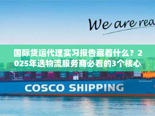 国际货运代理实习报告藏着什么?2025年选物流服务商必看的3个核心门道 国际货运代理实习报告藏着什么?2025年选物流服务商必看的3个核心门道