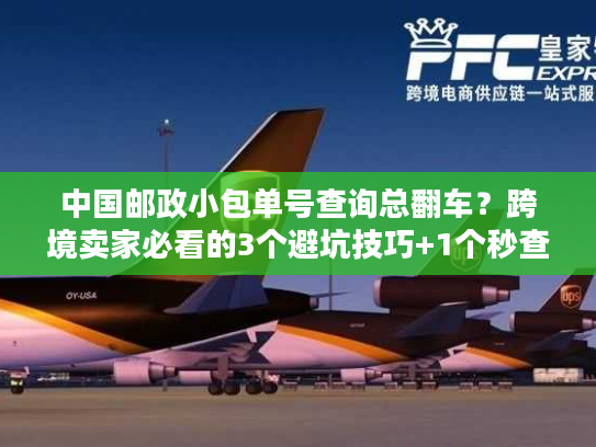 中国邮政小包单号查询总翻车?跨境卖家必看的3个避坑技巧+1个秒查工具 中国邮政小包单号查询总翻车?跨境卖家必看的3个避坑技巧+1个秒查工具
