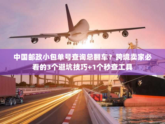 中国邮政小包单号查询总翻车?跨境卖家必看的3个避坑技巧+1个秒查工具 中国邮政小包单号查询总翻车?跨境卖家必看的3个避坑技巧+1个秒查工具