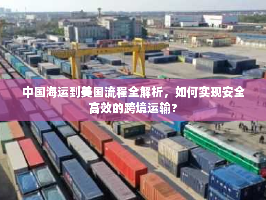 中国海运到美国流程全解析,如何实现安全高效的跨境运输? 中国海运到美国流程全解析,如何实现安全高效的跨境运输?