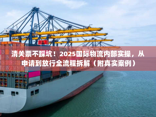 清关票不踩坑！2025国际物流内部实操，从申请到放行全流程拆解（附真实案例）