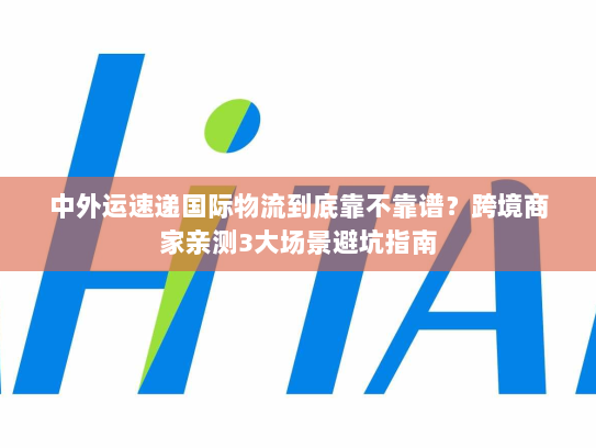 中外运速递国际物流到底靠不靠谱?跨境商家亲测3大场景避坑指南 中外运速递国际物流到底靠不靠谱?跨境商家亲测3大场景避坑指南