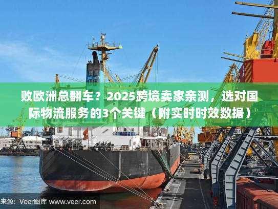 败欧洲总翻车？2025跨境卖家亲测，选对国际物流服务的3个关键（附实时时效数据）