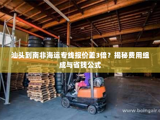 汕头到南非海运专线报价差3倍?揭秘费用组成与省钱公式 汕头到南非海运专线报价差3倍?揭秘费用组成与省钱公式