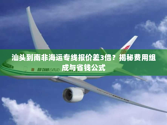 汕头到南非海运专线报价差3倍?揭秘费用组成与省钱公式 汕头到南非海运专线报价差3倍?揭秘费用组成与省钱公式
