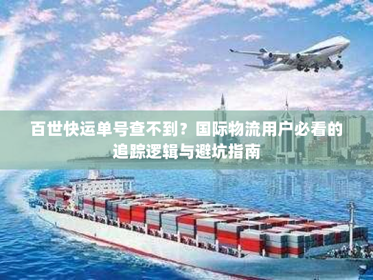 百世快运单号查不到？国际物流用户必看的追踪逻辑与避坑指南