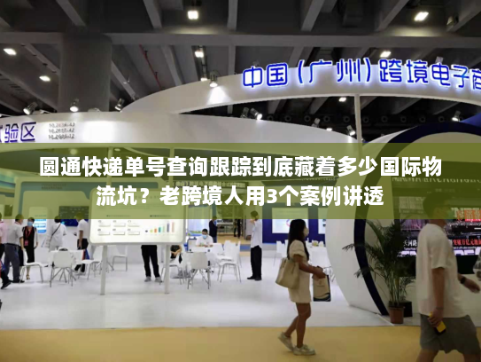 圆通快递单号查询跟踪到底藏着多少国际物流坑？老跨境人用3个案例讲透
