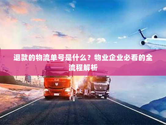 退款的物流单号是什么?物业企业必看的全流程解析 退款的物流单号是什么?物业企业必看的全流程解析