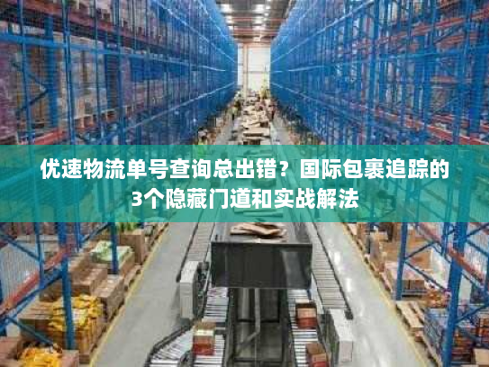 优速物流单号查询总出错?国际包裹追踪的3个隐藏门道和实战解法 优速物流单号查询总出错?国际包裹追踪的3个隐藏门道和实战解法