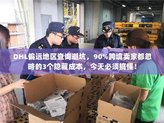 DHL偏远地区查询避坑,90%跨境卖家都忽略的3个隐藏成本,今天必须搞懂! DHL偏远地区查询避坑,90%跨境卖家都忽略的3个隐藏成本,今天必须搞懂!