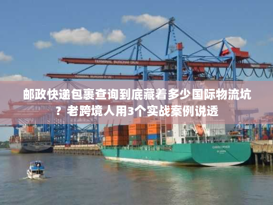 邮政快递包裹查询到底藏着多少国际物流坑?老跨境人用3个实战案例说透 邮政快递包裹查询到底藏着多少国际物流坑?老跨境人用3个实战案例说透