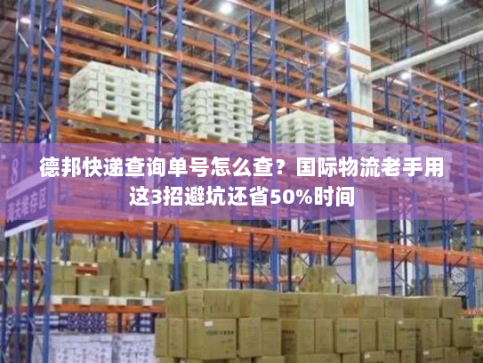 德邦快递查询单号怎么查?国际物流老手用这3招避坑还省50%时间 德邦快递查询单号怎么查?国际物流老手用这3招避坑还省50%时间