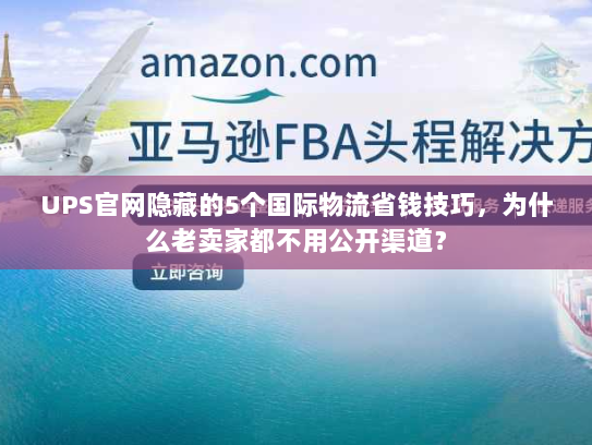 UPS官网隐藏的5个国际物流省钱技巧，为什么老卖家都不用公开渠道？