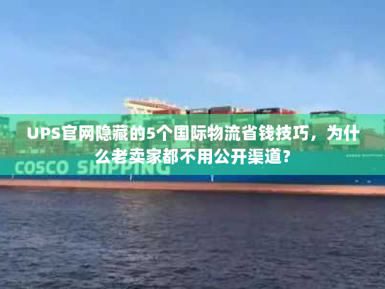 UPS官网隐藏的5个国际物流省钱技巧,为什么老卖家都不用公开渠道? UPS官网隐藏的5个国际物流省钱技巧,为什么老卖家都不用公开渠道?
