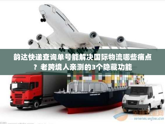 韵达快递查询单号能解决国际物流哪些痛点?老跨境人亲测的3个隐藏功能 韵达快递查询单号能解决国际物流哪些痛点?老跨境人亲测的3个隐藏功能