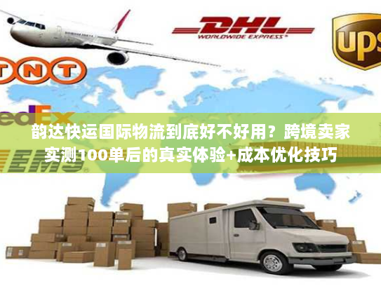 韵达快运国际物流到底好不好用?跨境卖家实测100单后的真实体验+成本优化技巧 韵达快运国际物流到底好不好用?跨境卖家实测100单后的真实体验+成本优化技巧