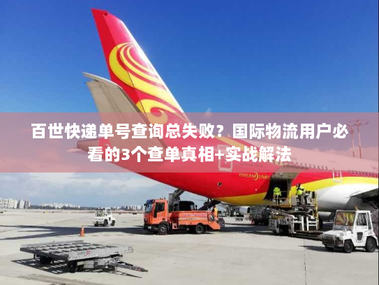 百世快递单号查询总失败?国际物流用户必看的3个查单真相+实战解法 百世快递单号查询总失败?国际物流用户必看的3个查单真相+实战解法