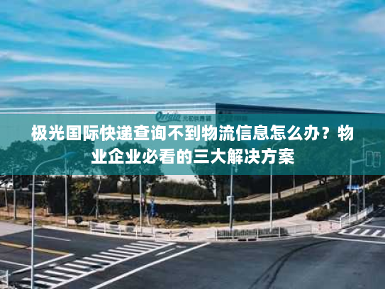 极光国际快递查询不到物流信息怎么办?物业企业必看的三大解决方案 极光国际快递查询不到物流信息怎么办?物业企业必看的三大解决方案