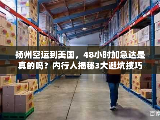 扬州空运到美国，48小时加急达是真的吗？内行人揭秘3大避坑技巧