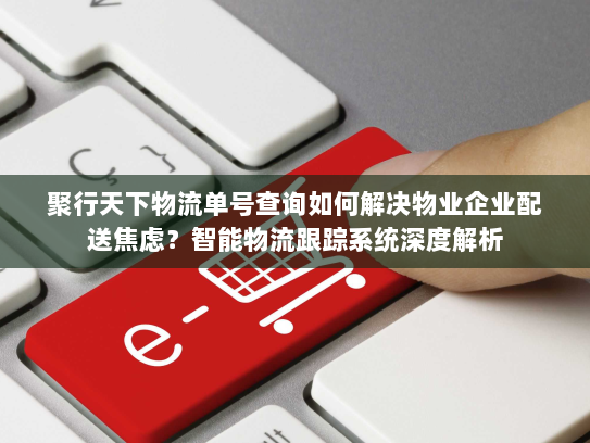 聚行天下物流单号查询如何解决物业企业配送焦虑?智能物流跟踪系统深度解析 聚行天下物流单号查询如何解决物业企业配送焦虑?智能物流跟踪系统深度解析
